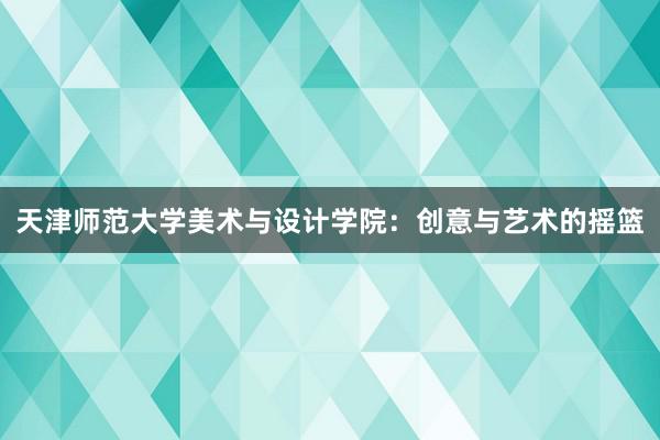 天津师范大学美术与设计学院：创意与艺术的摇篮