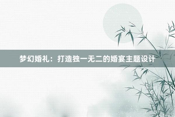 梦幻婚礼：打造独一无二的婚宴主题设计