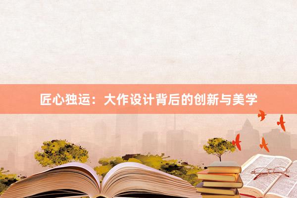 匠心独运：大作设计背后的创新与美学