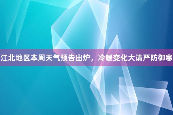 江北地区本周天气预告出炉，冷暖变化大请严防御寒